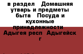  в раздел : Домашняя утварь и предметы быта » Посуда и кухонные принадлежности . Адыгея респ.,Адыгейск г.